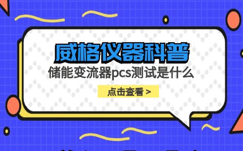 威格儀器-儲(chǔ)能變流器pcs測(cè)試是什么插圖